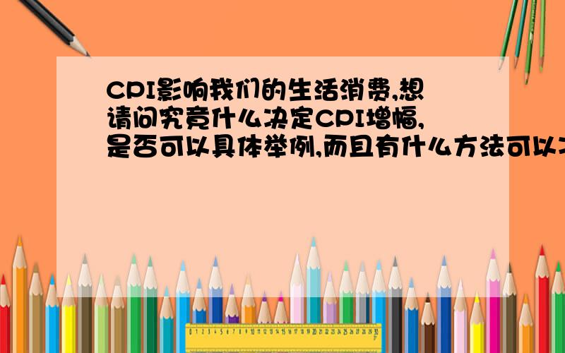 CPI影响我们的生活消费,想请问究竟什么决定CPI增幅,是否可以具体举例,而且有什么方法可以减少CPI的影响