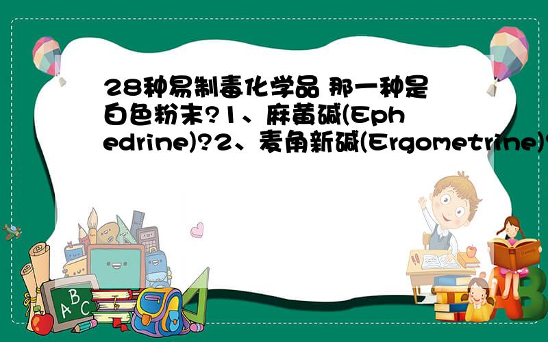 28种易制毒化学品 那一种是白色粉末?1、麻黄碱(Ephedrine)?2、麦角新碱(Ergometrine)?3、麦角胺(Ergotamine)?4、麦角酸(Lysergic Acid)?5、1-苯基-2-丙酮(1-Phenyl-2-Propanone)?6、伪麻黄碱(Pseudoephedrine)?7、N-乙酰