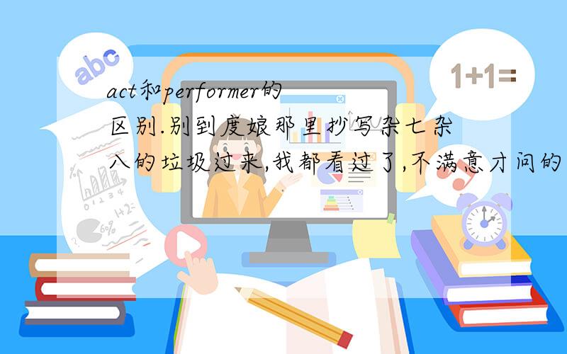 act和performer的区别.别到度娘那里抄写杂七杂八的垃圾过来,我都看过了,不满意才问的.想骗经验和悬赏的警醒点就别回答了.我要的是语法。可以互换么？