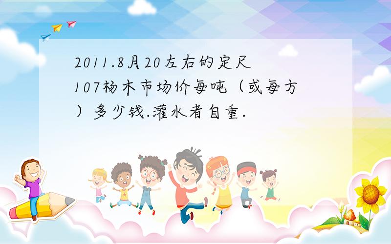 2011.8月20左右的定尺107杨木市场价每吨（或每方）多少钱.灌水者自重.