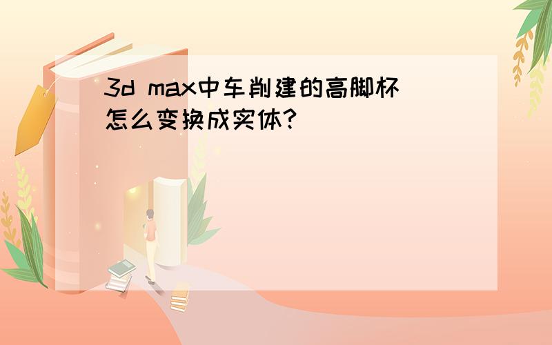 3d max中车削建的高脚杯怎么变换成实体?