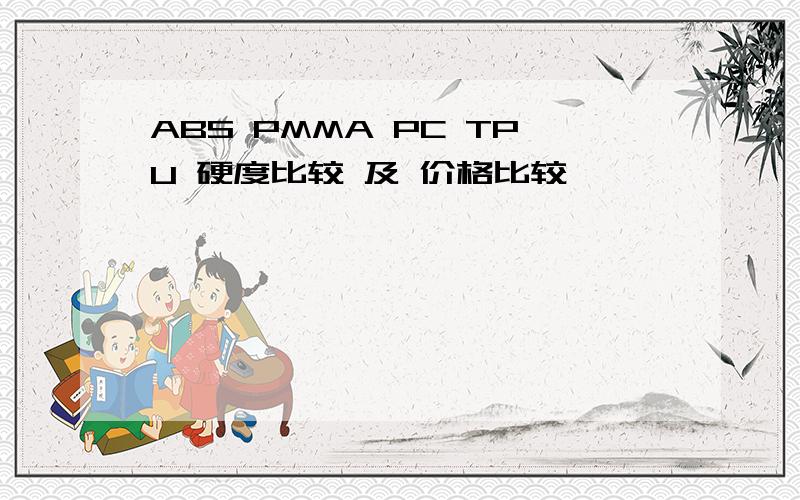 ABS PMMA PC TPU 硬度比较 及 价格比较