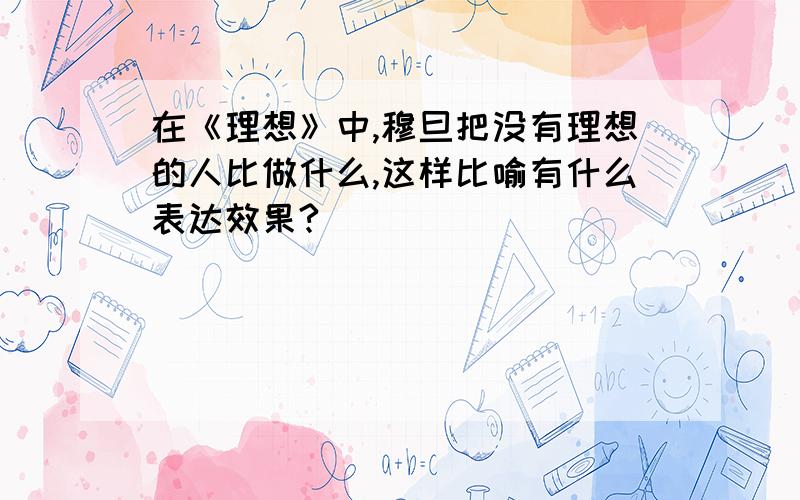 在《理想》中,穆旦把没有理想的人比做什么,这样比喻有什么表达效果?