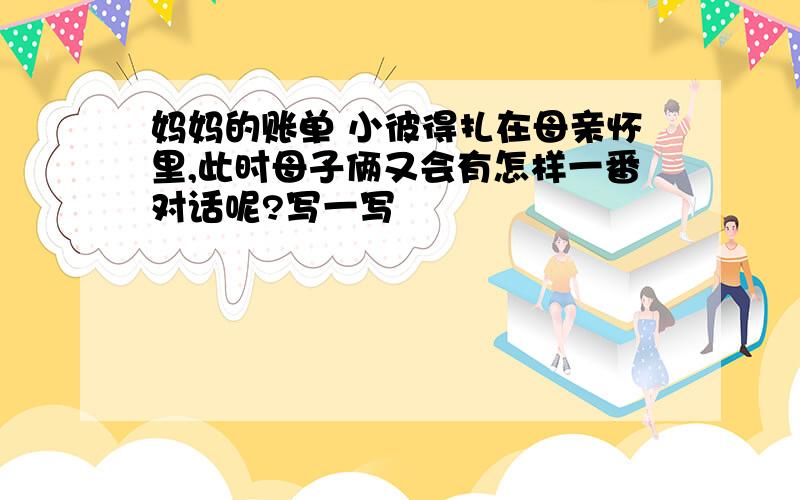 妈妈的账单 小彼得扎在母亲怀里,此时母子俩又会有怎样一番对话呢?写一写