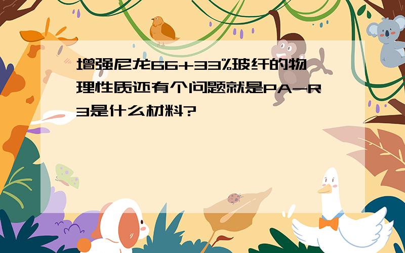 增强尼龙66+33%玻纤的物理性质还有个问题就是PA-R3是什么材料?