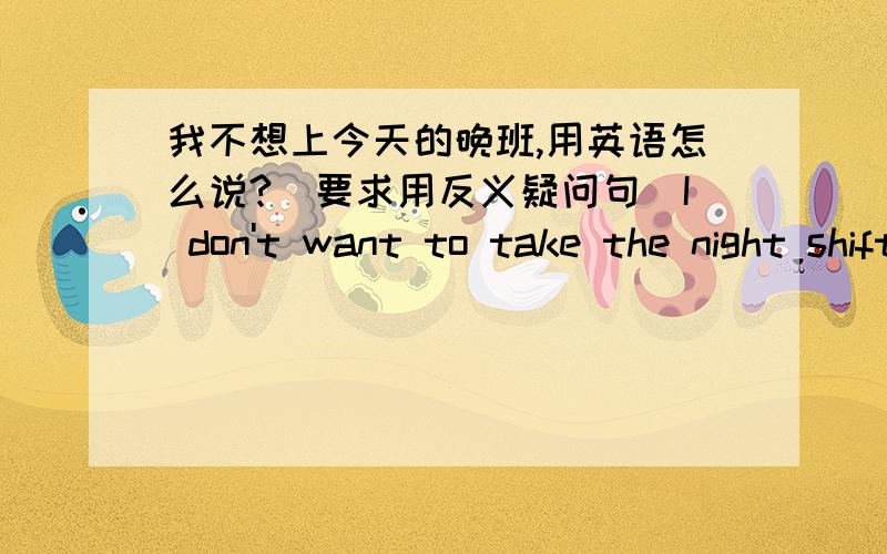 我不想上今天的晚班,用英语怎么说?(要求用反义疑问句)I don't want to take the night shift,do 这样的话,意思错了吧..