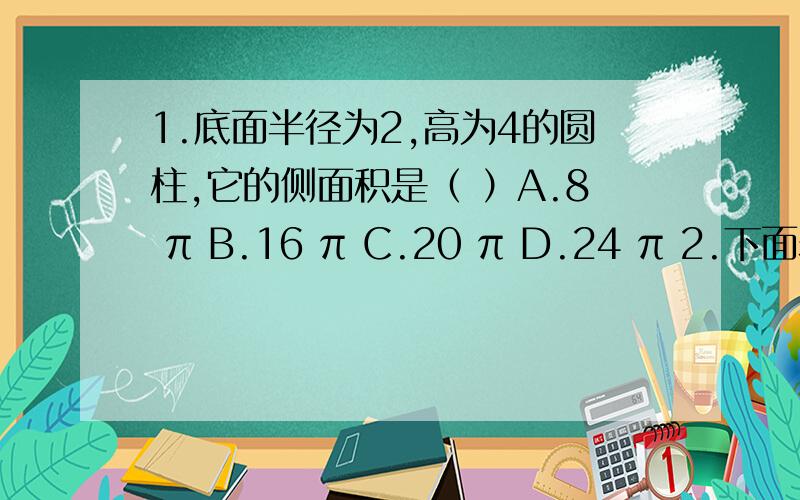 1.底面半径为2,高为4的圆柱,它的侧面积是（ ）A.8 π B.16 π C.20 π D.24 π 2.下面表述正确的是（ ） A.空间任意三点确定一个平面 B.直线上的两点和直线外的一点确定一个平面 C.分别在不同的三