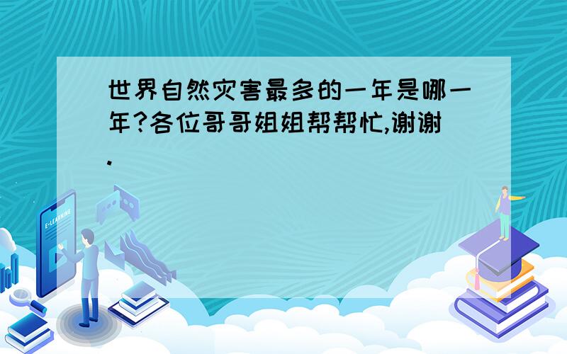 世界自然灾害最多的一年是哪一年?各位哥哥姐姐帮帮忙,谢谢.