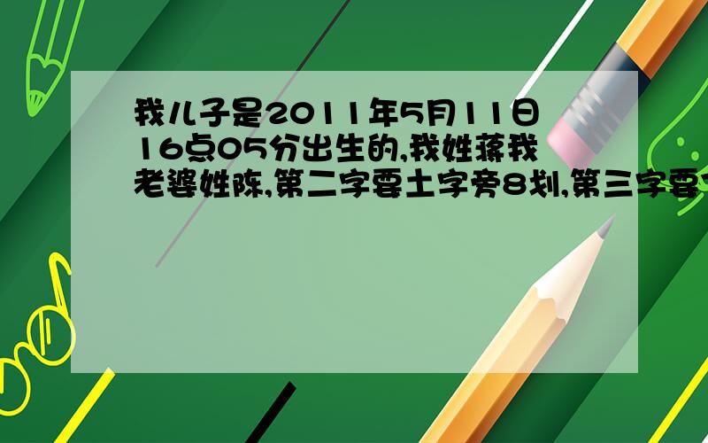 我儿子是2011年5月11日16点05分出生的,我姓蒋我老婆姓陈,第二字要土字旁8划,第三字要7划.第二字要土字旁8划得,第三字7划得,字意要好,要顺口响亮.