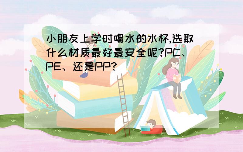 小朋友上学时喝水的水杯,选取什么材质最好最安全呢?PC、PE、还是PP?