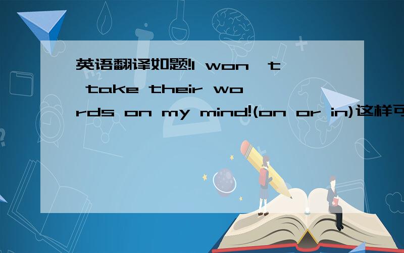 英语翻译如题!I won't take their words on my mind!(on or in)这样可以吧？