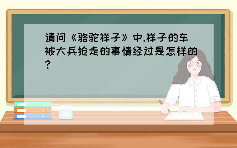 请问《骆驼祥子》中,祥子的车被大兵抢走的事情经过是怎样的?