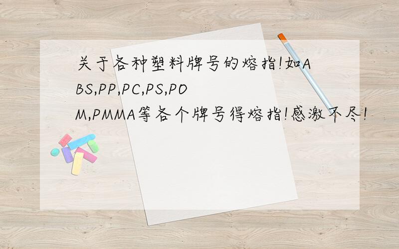 关于各种塑料牌号的熔指!如ABS,PP,PC,PS,POM,PMMA等各个牌号得熔指!感激不尽!