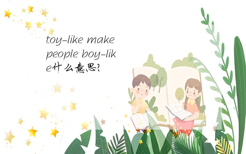 toy-like make people boy-like什么意思?