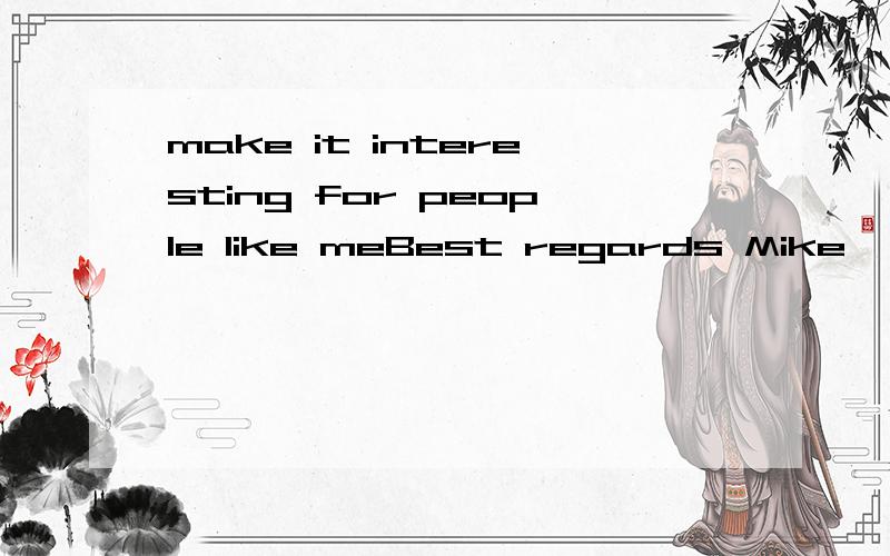 make it interesting for people like meBest regards Mike ,( people like you ,make it interesting for people like me )没找到笑点，括弧里他想表达什么，我能看懂，但是不知道他想说什么…… make what interesting？