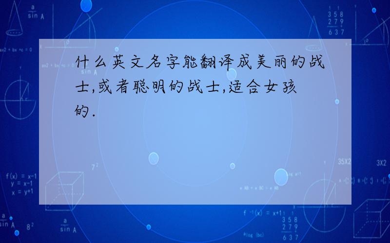 什么英文名字能翻译成美丽的战士,或者聪明的战士,适合女孩的.