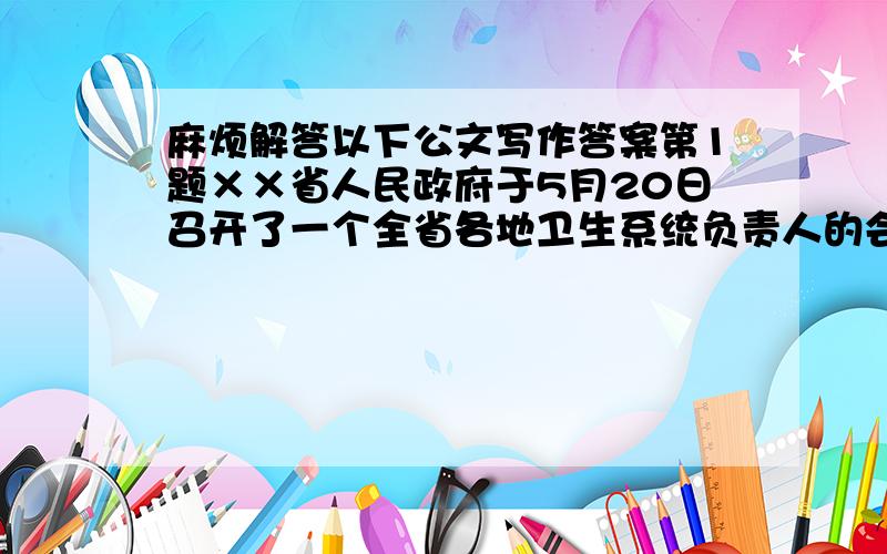 麻烦解答以下公文写作答案第1题××省人民政府于5月20日召开了一个全省各地卫生系统负责人的会议,会议主题是讨论如何加强卫生管理工作,预防传染性疾病,会后将会议纪要印发各地,请你选