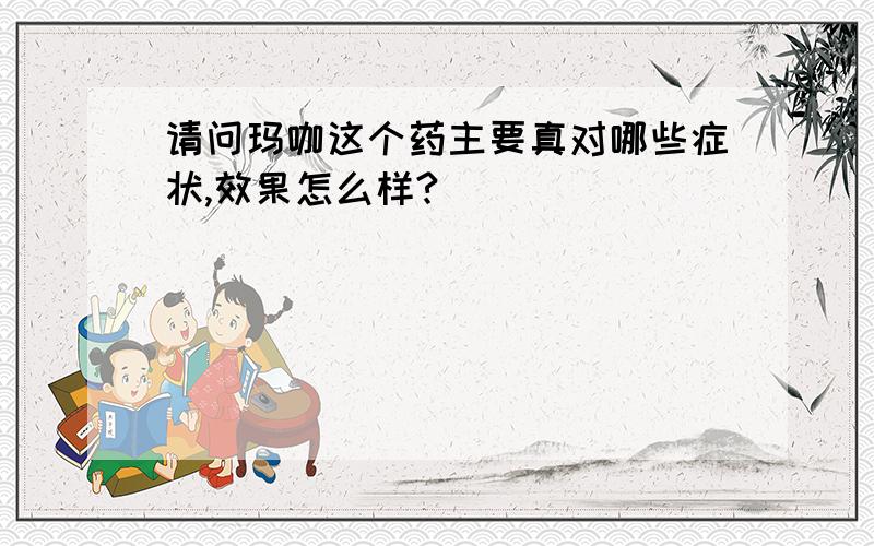 请问玛咖这个药主要真对哪些症状,效果怎么样?