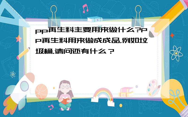 pp再生料主要用来做什么?PP再生料用来做成成品，例如垃圾桶，请问还有什么？