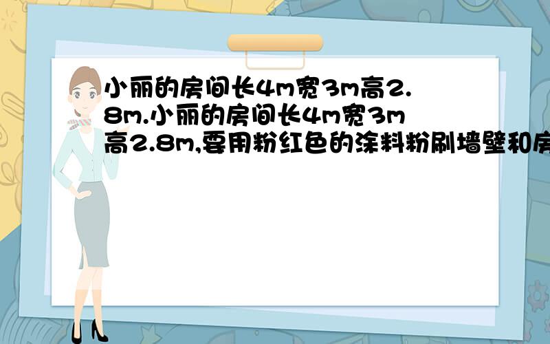 小丽的房间长4m宽3m高2.8m.小丽的房间长4m宽3m高2.8m,要用粉红色的涂料粉刷墙壁和房顶(除去门窗4.5平方米),平均每平方米用涂料0.3千克,一共需要涂料多少千克?