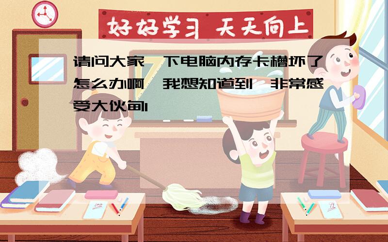 请问大家一下电脑内存卡槽坏了怎么办啊　我想知道到,非常感受大伙肘1