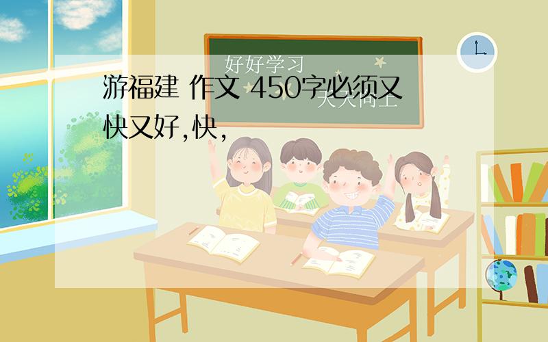 游福建 作文 450字必须又快又好,快,