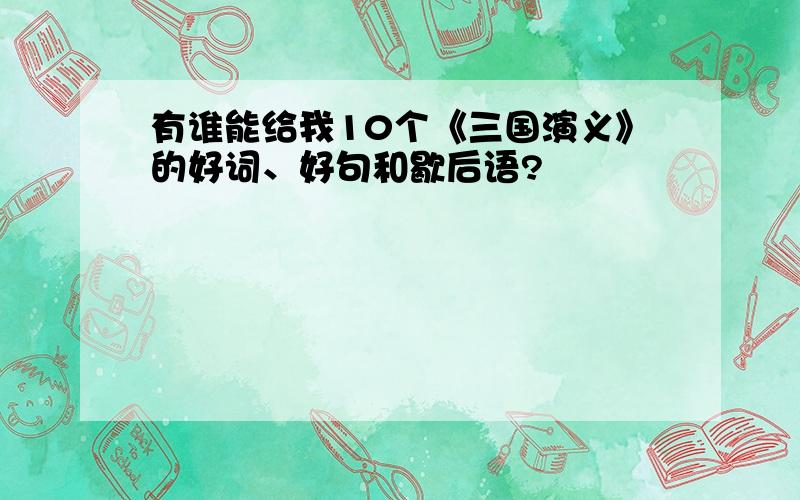 有谁能给我10个《三国演义》的好词、好句和歇后语?