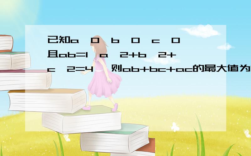 已知a>0,b>0,c>0,且ab=1,a^2+b^2+c^2=4 ,则ab+bc+ac的最大值为?