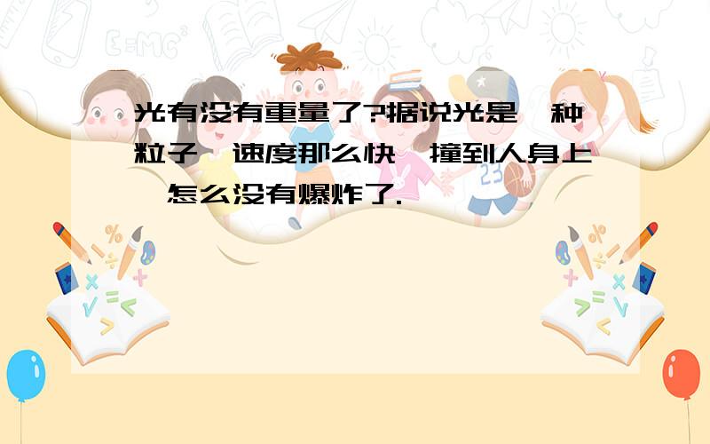 光有没有重量了?据说光是一种粒子,速度那么快,撞到人身上,怎么没有爆炸了.