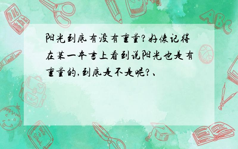 阳光到底有没有重量?好像记得在某一本书上看到说阳光也是有重量的,到底是不是呢?、