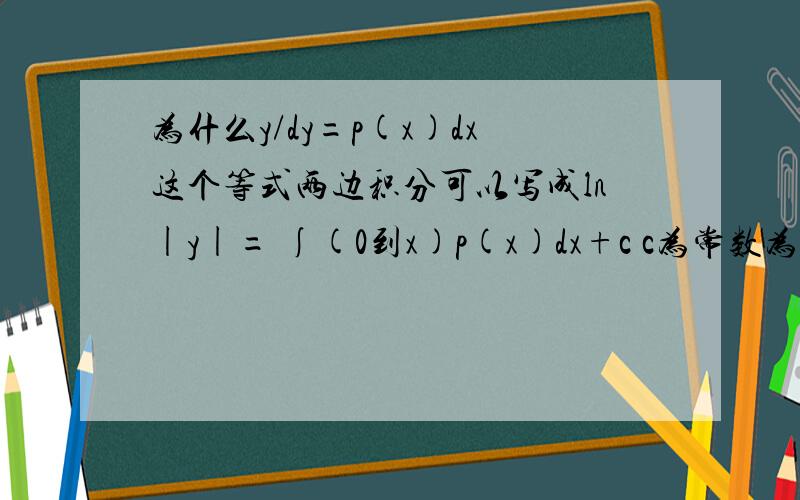 为什么y/dy=p(x)dx这个等式两边积分可以写成ln|y|= ∫(0到x)p(x)dx+c c为常数为什么y/dy=p(x)dx这个等式两边积分可以写成ln|y|= ∫(0到x)p(x)dx+c c为常数而不是写成ln|y|= ∫p(x)dx?