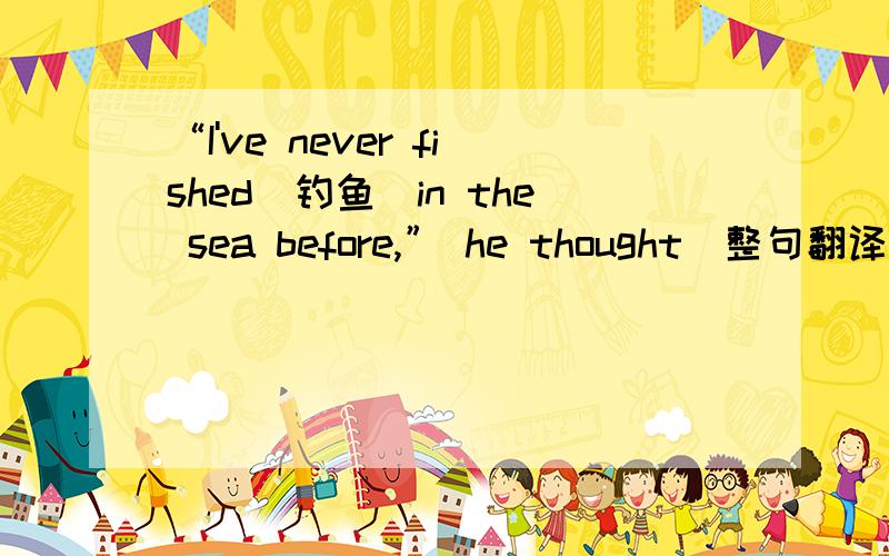 “I've never fished（钓鱼）in the sea before,” he thought．整句翻译