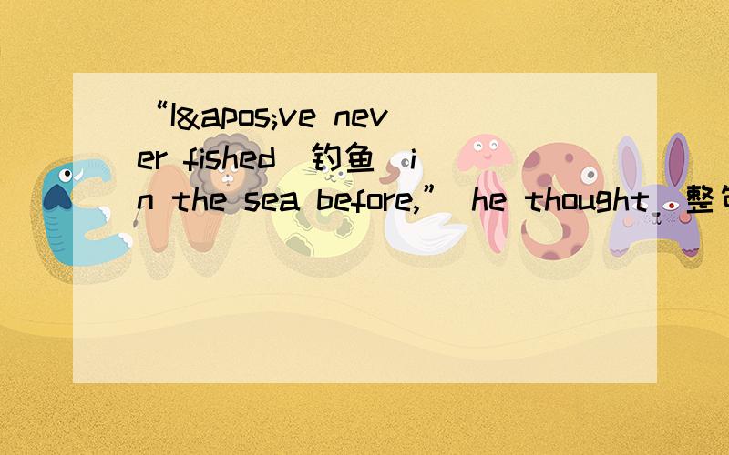 “I've never fished（钓鱼）in the sea before,” he thought．整句翻译