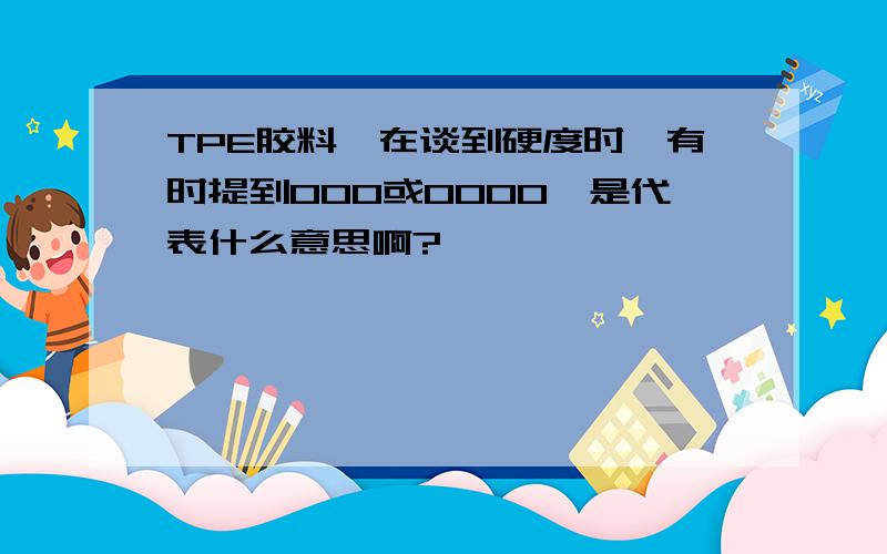 TPE胶料,在谈到硬度时,有时提到000或0000,是代表什么意思啊?