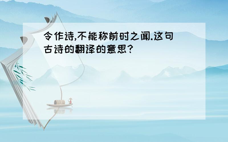 令作诗,不能称前时之闻.这句古诗的翻译的意思?