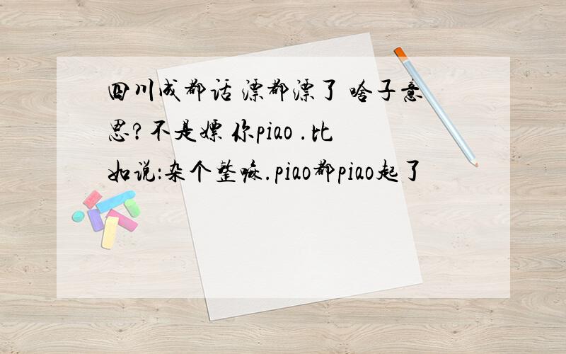 四川成都话 漂都漂了 啥子意思?不是嫖 你piao .比如说：杂个整嘛.piao都piao起了