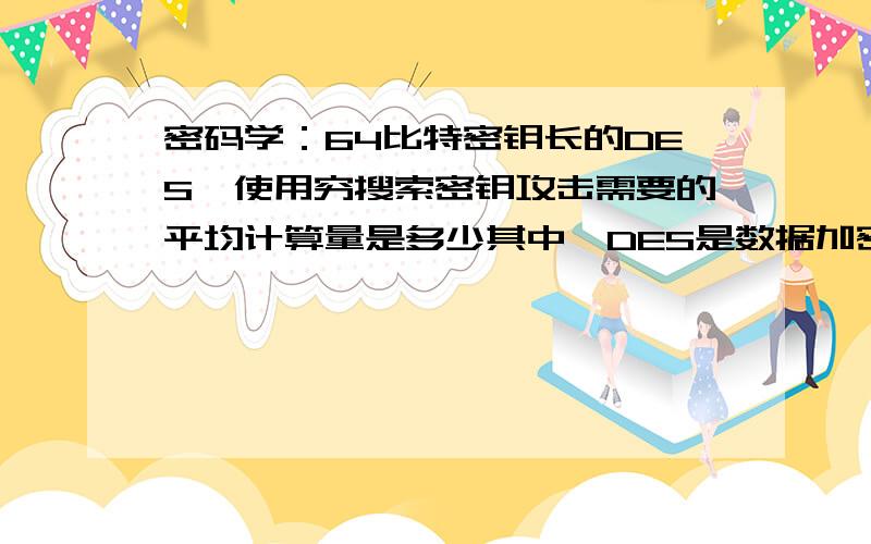 密码学：64比特密钥长的DES,使用穷搜索密钥攻击需要的平均计算量是多少其中,DES是数据加密标准