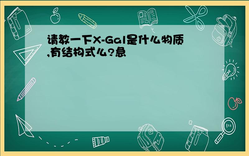 请教一下X-Gal是什么物质,有结构式么?急