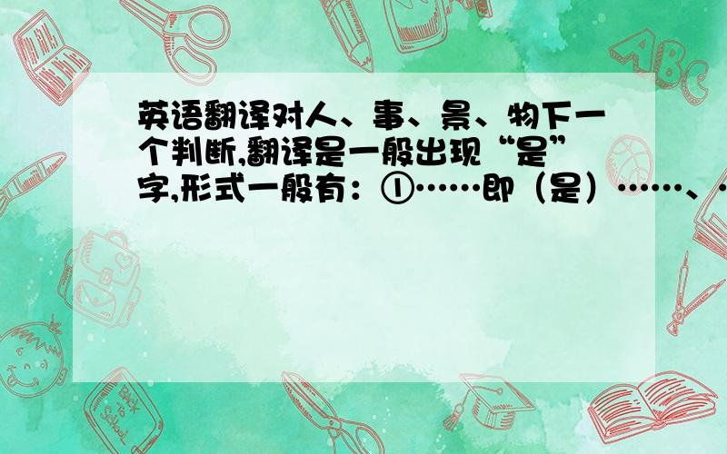 英语翻译对人、事、景、物下一个判断,翻译是一般出现“是”字,形式一般有：①……即（是）……、……乃（是）……、……为（是）……②、……者……也……③……者也……④……也