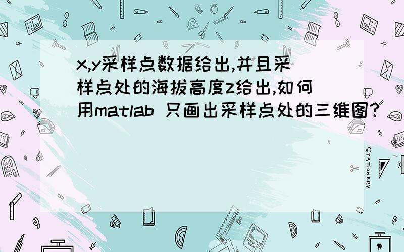 x,y采样点数据给出,并且采样点处的海拔高度z给出,如何用matlab 只画出采样点处的三维图?