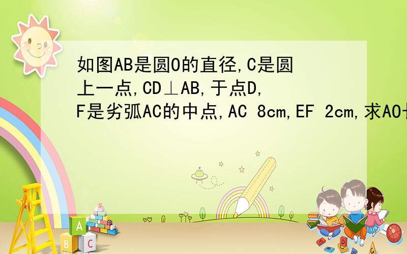 如图AB是圆O的直径,C是圆上一点,CD⊥AB,于点D,F是劣弧AC的中点,AC 8cm,EF 2cm,求AO长,AD/AC的值