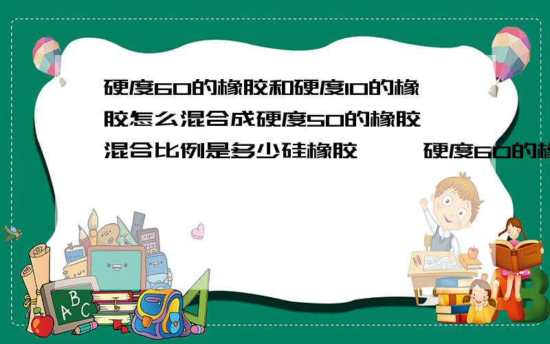 硬度60的橡胶和硬度10的橡胶怎么混合成硬度50的橡胶 混合比例是多少硅橡胶     硬度60的橡胶和硬度10的橡胶怎么混合成硬度50的橡胶   混合比例是多少  怎样计算   谢谢大侠们邵氏硬度