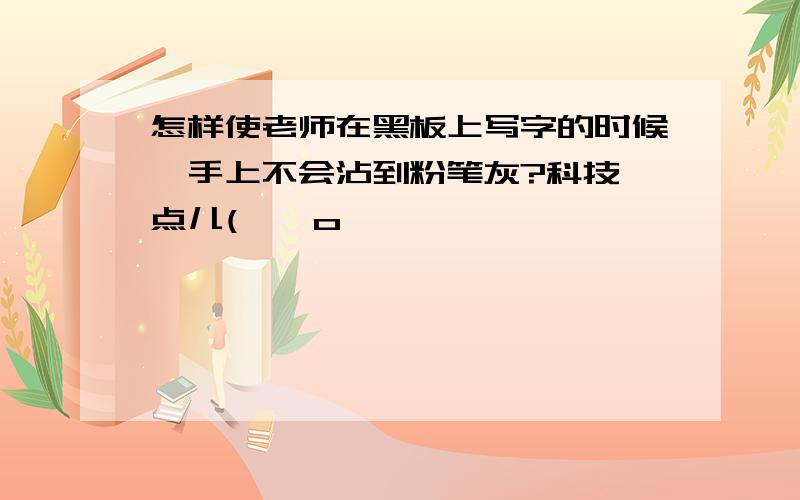 怎样使老师在黑板上写字的时候,手上不会沾到粉笔灰?科技一点儿( ⊙ o ⊙