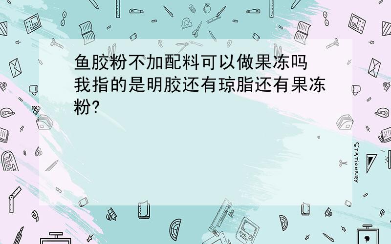 鱼胶粉不加配料可以做果冻吗 我指的是明胶还有琼脂还有果冻粉?