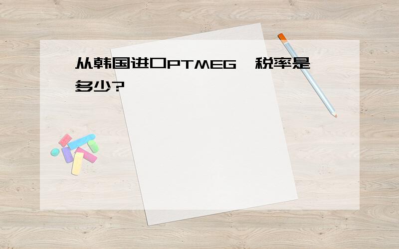 从韩国进口PTMEG,税率是多少?