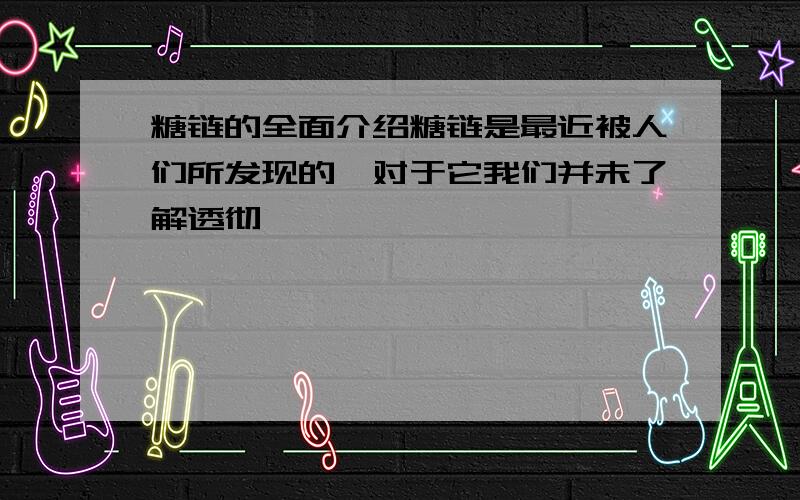 糖链的全面介绍糖链是最近被人们所发现的,对于它我们并未了解透彻