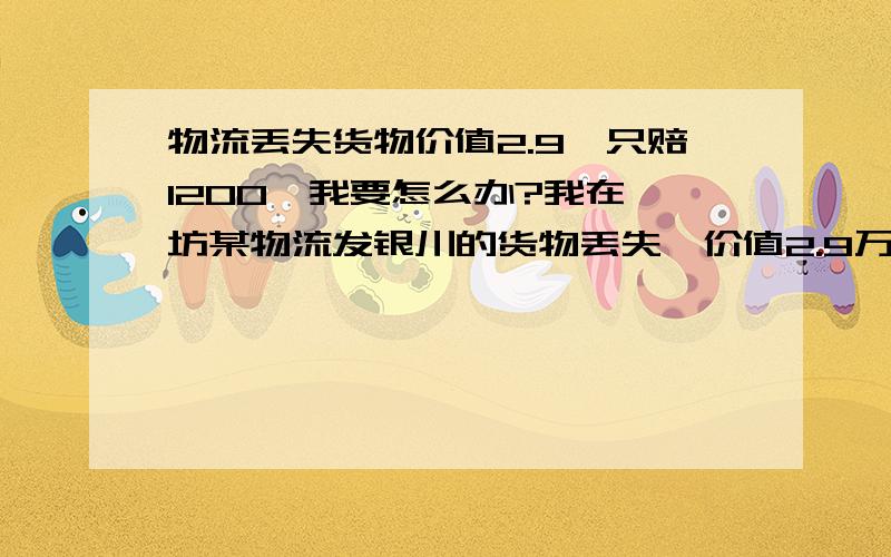 物流丢失货物价值2.9,只赔1200,我要怎么办?我在潍坊某物流发银川的货物丢失,价值2.9万元,但是物流公司说没有保价只赔偿运费的10倍,也就是1200元,如果这样的话,是不是他们见到不保价的货物