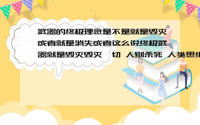 武器的终极理念是不是就是毁灭或者就是消失或者这么说终极武器就是毁灭毁灭一切 人别杀死 人类思维的消失