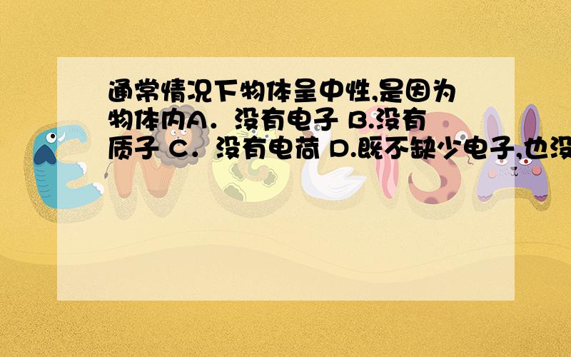 通常情况下物体呈中性,是因为物体内A．没有电子 B.没有质子 C．没有电荷 D.既不缺少电子,也没有多余的电子