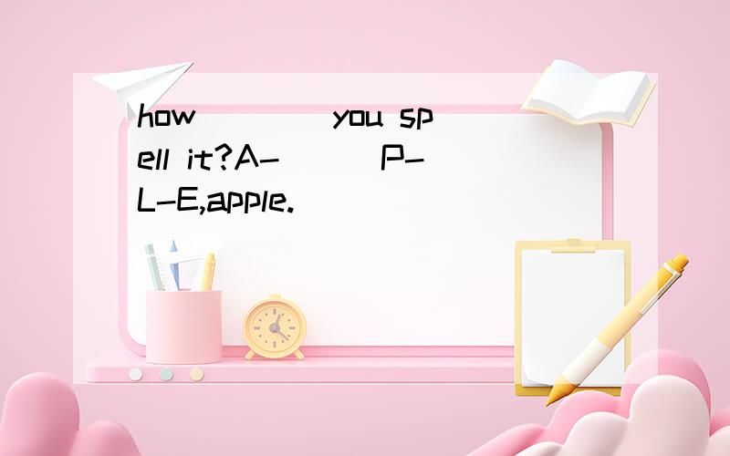 how ___ you spell it?A-___P-L-E,apple.